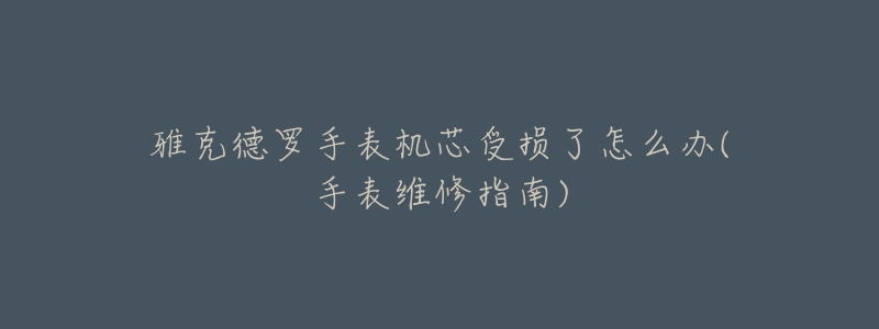 雅克德罗手表机芯受损了怎么办(手表维修指南)-名表号 雅克德罗手表机芯受损了怎么办(手表维修指南)