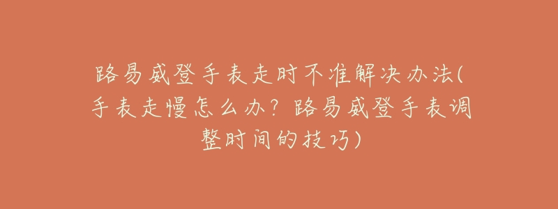 路易威登手表走时不准解决办法(手表走慢怎么办?路易威登手表调整时间的技巧)-名表号 路易威登手表走时不准解决办法(手表走慢怎么办?路易威登手表调整时间的技巧)