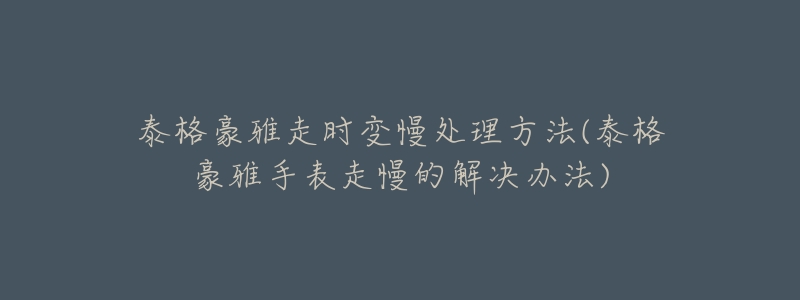 泰格豪雅走时变慢处理方法(泰格豪雅手表走慢的解决办法)-名表号 泰格豪雅走时变慢处理方法(泰格豪雅手表走慢的解决办法)