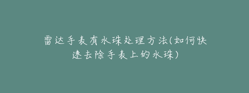 雷达手表有水珠处理方法(如何快速去除手表上的水珠)-名表号 雷达手表有水珠处理方法(如何快速去除手表上的水珠)