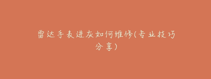 雷达手表进灰如何维修(专业技巧分享)-名表号 雷达手表进灰如何维修(专业技巧分享)