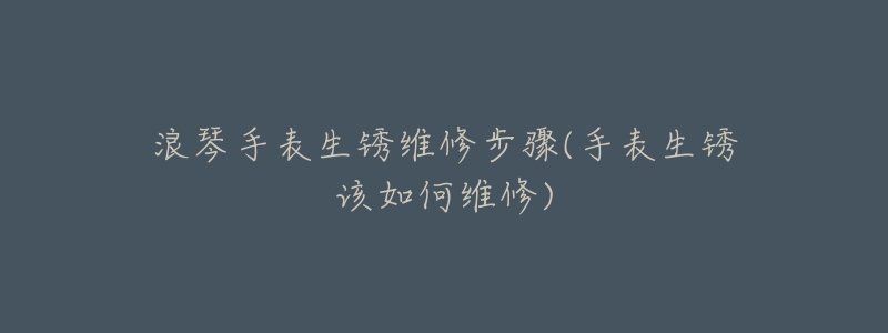 浪琴手表生锈维修步骤(手表生锈该如何维修)-名表号 浪琴手表生锈维修步骤(手表生锈该如何维修)
