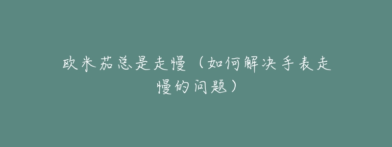 欧米茄总是走慢（如何解决手表走慢的问题）