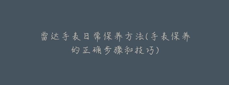 雷达手表日常保养方法(手表保养的正确步骤和技巧)-名表号 雷达手表日常保养方法(手表保养的正确步骤和技巧)