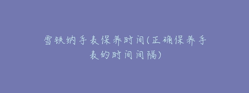 雪铁纳手表保养时间(正确保养手表的时间间隔)