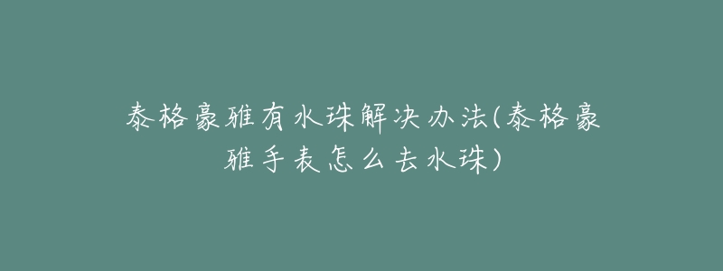 泰格豪雅有水珠解决办法(泰格豪雅手表怎么去水珠)-名表号 泰格豪雅有水珠解决办法(泰格豪雅手表怎么去水珠)