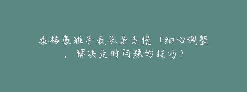 泰格豪雅手表总是走慢(细心调整,解决走时问题的技巧)-名表号 泰格豪雅手表总是走慢(细心调整,解决走时问题的技巧)