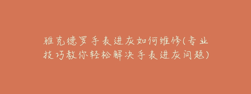 雅克德罗手表进灰如何维修(专业技巧教你轻松解决手表进灰问题)-名表号 雅克德罗手表进灰如何维修(专业技巧教你轻松解决手表进灰问题)