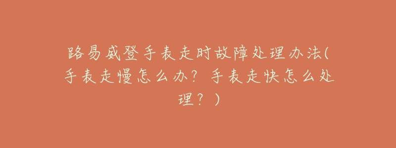路易威登手表走时故障处理办法(手表走慢怎么办?手表走快怎么处理?)-名表号 路易威登手表走时故障处理办法(手表走慢怎么办?手表走快怎么处理?)