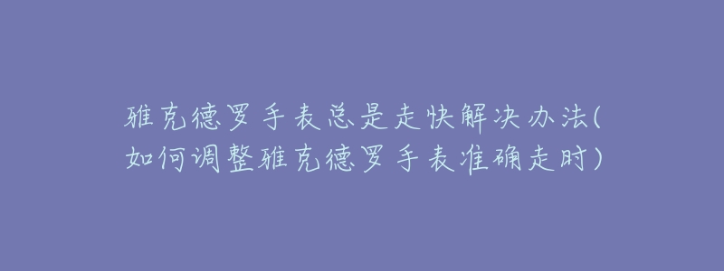 雅克德罗手表总是走快解决办法(如何调整雅克德罗手表准确走时)-名表号 雅克德罗手表总是走快解决办法(如何调整雅克德罗手表准确走时)