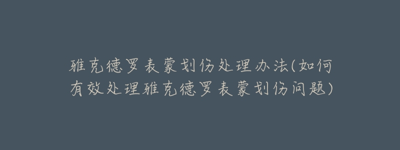 雅克德罗表蒙划伤处理办法(如何有效处理雅克德罗表蒙划伤问题)-名表号 雅克德罗表蒙划伤处理办法(如何有效处理雅克德罗表蒙划伤问题)