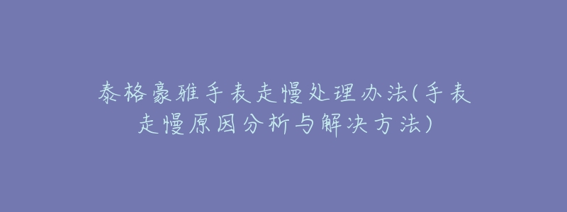 泰格豪雅手表走慢处理办法(手表走慢原因分析与解决方法)-名表号 泰格豪雅手表走慢处理办法(手表走慢原因分析与解决方法)