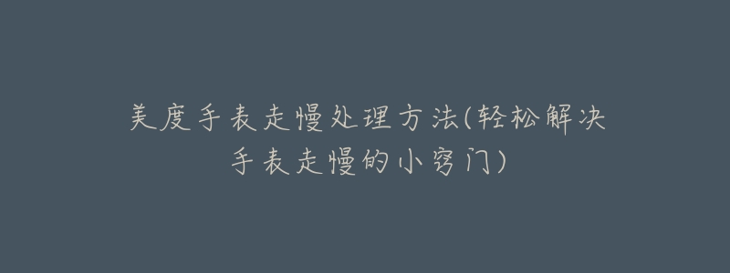 美度手表走慢处理方法(轻松解决手表走慢的小窍门)-名表号 美度手表走慢处理方法(轻松解决手表走慢的小窍门)