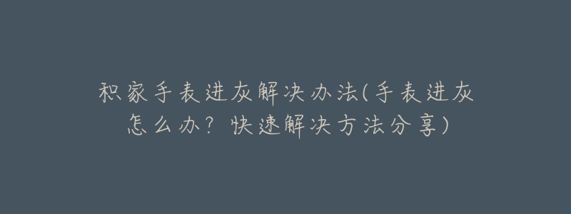 积家手表进灰解决办法(手表进灰怎么办?快速解决方法分享)-名表号 积家手表进灰解决办法(手表进灰怎么办?快速解决方法分享)