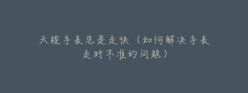 天梭手表总是走快(如何解决手表走时不准的问题)-名表号 天梭手表总是走快(如何解决手表走时不准的问题)