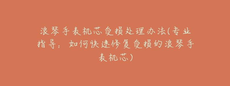 浪琴手表机芯受损处理办法(专业指导:如何快速修复受损的浪琴手表机芯)-名表号 浪琴手表机芯受损处理办法(专业指导:如何快速修复受损的浪琴手表机芯)