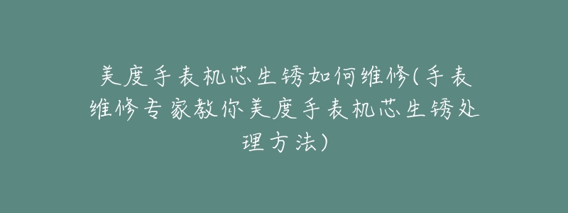 美度手表机芯生锈如何维修(手表维修专家教你美度手表机芯生锈处理方法)-名表号 美度手表机芯生锈如何维修(手表维修专家教你美度手表机芯生锈处理方法)