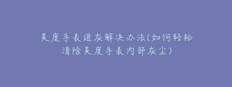 美度手表进灰解决办法(如何轻松清除美度手表内部灰尘)-名表号 美度手表进灰解决办法(如何轻松清除美度手表内部灰尘)