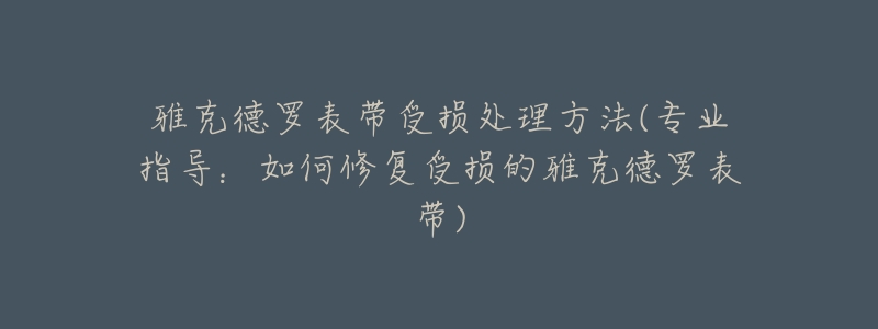 雅克德罗表带受损处理方法(专业指导:如何修复受损的雅克德罗表带)-名表号 雅克德罗表带受损处理方法(专业指导:如何修复受损的雅克德罗表带)