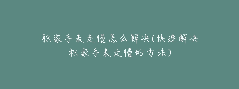 积家手表走慢怎么解决(快速解决积家手表走慢的方法)-名表号 积家手表走慢怎么解决(快速解决积家手表走慢的方法)
