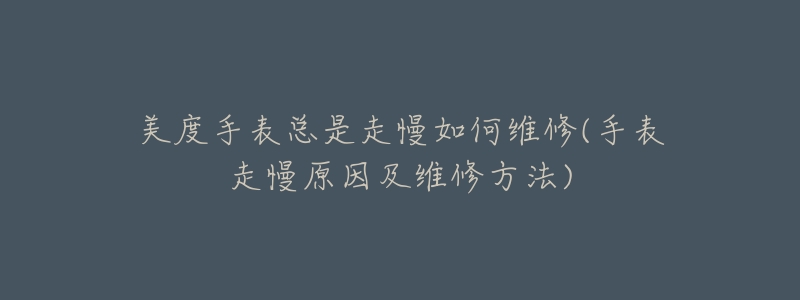 美度手表总是走慢如何维修(手表走慢原因及维修方法)-名表号 美度手表总是走慢如何维修(手表走慢原因及维修方法)