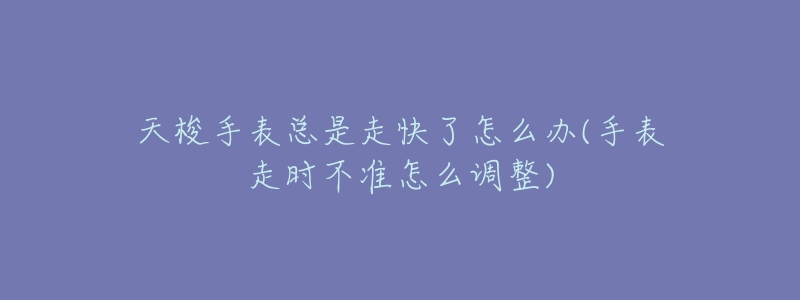 天梭手表总是走快了怎么办(手表走时不准怎么调整)-名表号 天梭手表总是走快了怎么办(手表走时不准怎么调整)