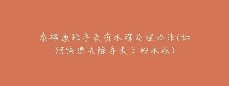 泰格豪雅手表有水珠处理办法(如何快速去除手表上的水珠)