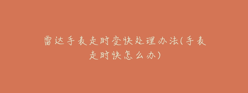 雷达手表走时变快处理办法(手表走时快怎么办)-名表号 雷达手表走时变快处理办法(手表走时快怎么办)
