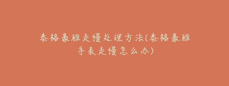 泰格豪雅走慢处理方法(泰格豪雅手表走慢怎么办)-名表号 泰格豪雅走慢处理方法(泰格豪雅手表走慢怎么办)