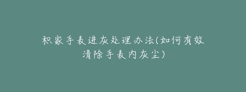 积家手表进灰处理办法(如何有效清除手表内灰尘)-名表号 积家手表进灰处理办法(如何有效清除手表内灰尘)