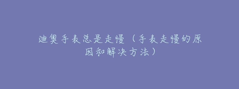 迪奥手表总是走慢(手表走慢的原因和解决方法)-名表号 迪奥手表总是走慢(手表走慢的原因和解决方法)