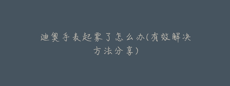 迪奥手表起雾了怎么办(有效解决方法分享)-名表号 迪奥手表起雾了怎么办(有效解决方法分享)