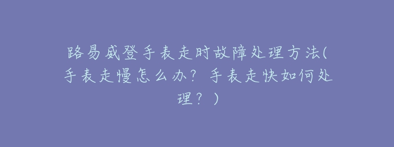 路易威登手表走时故障处理方法(手表走慢怎么办？手表走快如何处理？)