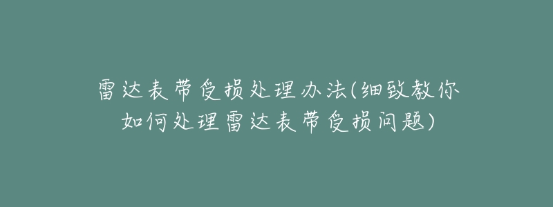 雷达表带受损处理办法(细致教你如何处理雷达表带受损问题)-名表号 雷达表带受损处理办法(细致教你如何处理雷达表带受损问题)