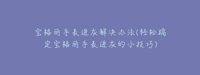 宝格丽手表进灰解决办法(轻松搞定宝格丽手表进灰的小技巧)