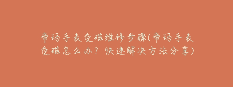 帝玛手表受磁维修步骤(帝玛手表受磁怎么办?快速解决方法分享)-名表号 帝玛手表受磁维修步骤(帝玛手表受磁怎么办?快速解决方法分享)