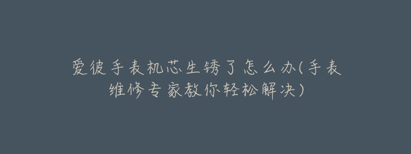 爱彼手表机芯生锈了怎么办(手表维修专家教你轻松解决)-名表号 爱彼手表机芯生锈了怎么办(手表维修专家教你轻松解决)