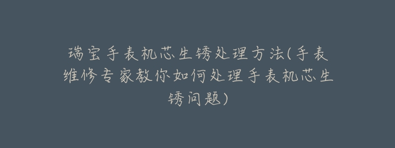 瑞宝手表机芯生锈处理方法(手表维修专家教你如何处理手表机芯生锈问题)-名表号 瑞宝手表机芯生锈处理方法(手表维修专家教你如何处理手表机芯生锈问题)