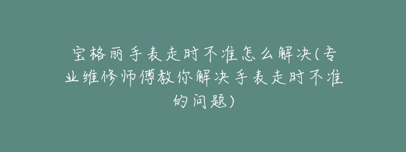 宝格丽手表走时不准怎么解决(专业维修师傅教你解决手表走时不准的问题)-名表号 宝格丽手表走时不准怎么解决(专业维修师傅教你解决手表走时不准的问题)