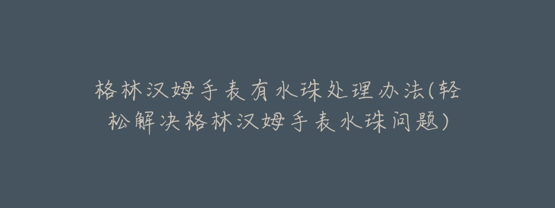 格林汉姆手表有水珠处理办法(轻松解决格林汉姆手表水珠问题)-名表号 格林汉姆手表有水珠处理办法(轻松解决格林汉姆手表水珠问题)