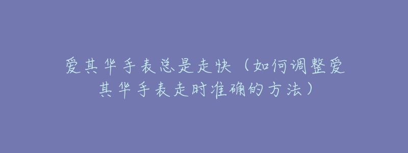 爱其华手表总是走快(如何调整爱其华手表走时准确的方法)-名表号 爱其华手表总是走快(如何调整爱其华手表走时准确的方法)