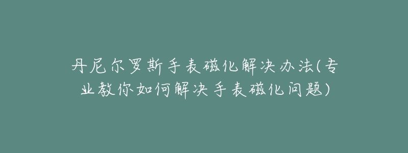 丹尼尔罗斯手表磁化解决办法(专业教你如何解决手表磁化问题)