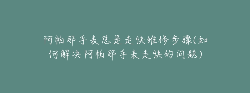 阿帕那手表总是走快维修步骤(如何解决阿帕那手表走快的问题)-名表号 阿帕那手表总是走快维修步骤(如何解决阿帕那手表走快的问题)