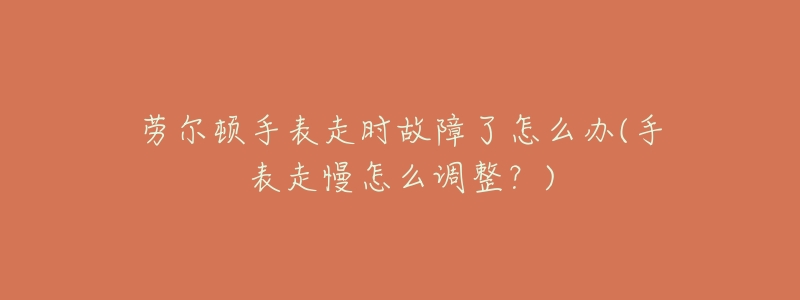 劳尔顿手表走时故障了怎么办(手表走慢怎么调整?)-名表号 劳尔顿手表走时故障了怎么办(手表走慢怎么调整?)