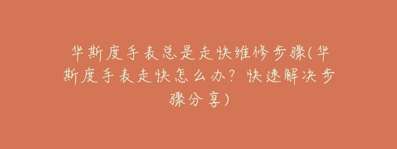 华斯度手表总是走快维修步骤(华斯度手表走快怎么办?快速解决步骤分享)-名表号 华斯度手表总是走快维修步骤(华斯度手表走快怎么办?快速解决步骤分享)