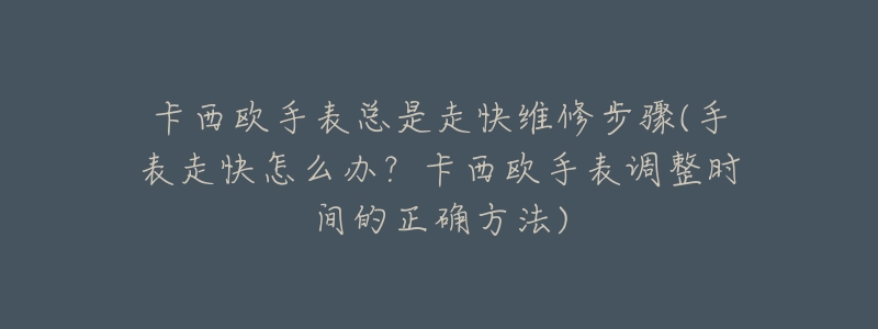 卡西欧手表总是走快维修步骤(手表走快怎么办?卡西欧手表调整时间的正确方法)-名表号 卡西欧手表总是走快维修步骤(手表走快怎么办?卡西欧手表调整时间的正确方法)