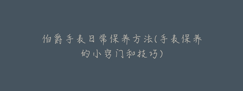伯爵手表日常保养方法(手表保养的小窍门和技巧)-名表号 伯爵手表日常保养方法(手表保养的小窍门和技巧)