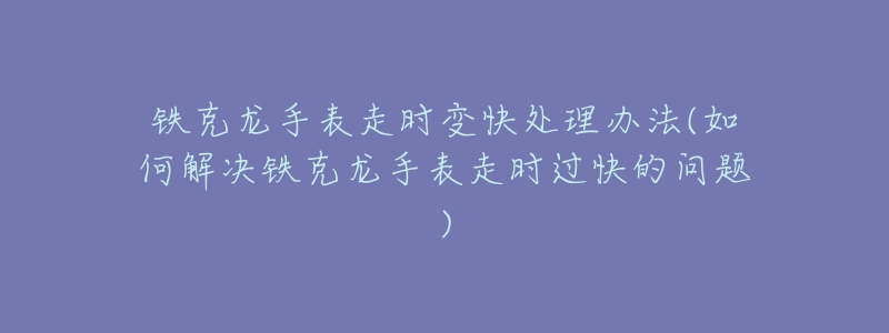 铁克龙手表走时变快处理办法(如何解决铁克龙手表走时过快的问题)-名表号 铁克龙手表走时变快处理办法(如何解决铁克龙手表走时过快的问题)
