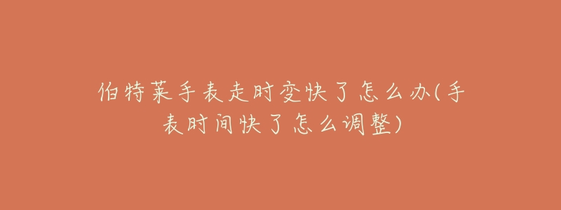伯特莱手表走时变快了怎么办(手表时间快了怎么调整)-名表号 伯特莱手表走时变快了怎么办(手表时间快了怎么调整)