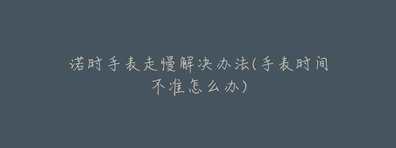 诺时手表走慢解决办法(手表时间不准怎么办)-名表号 诺时手表走慢解决办法(手表时间不准怎么办)